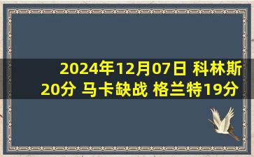 2024年12月07日 科林斯20分 马卡缺战 格兰特19分 爵士42分大胜开拓者止5连败